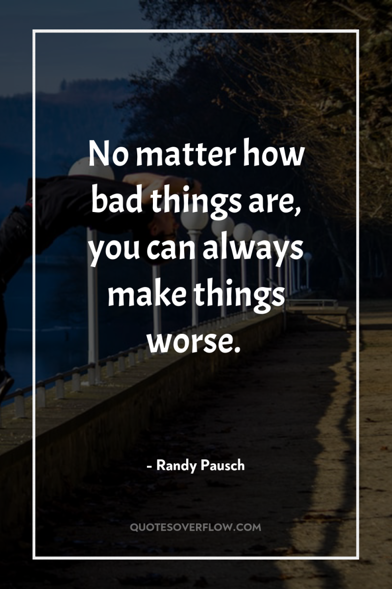 No matter how bad things are, you can always make...