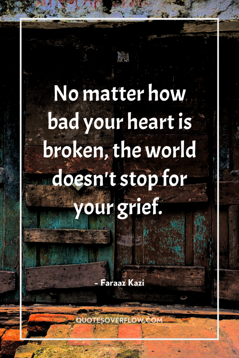 No matter how bad your heart is broken, the world...