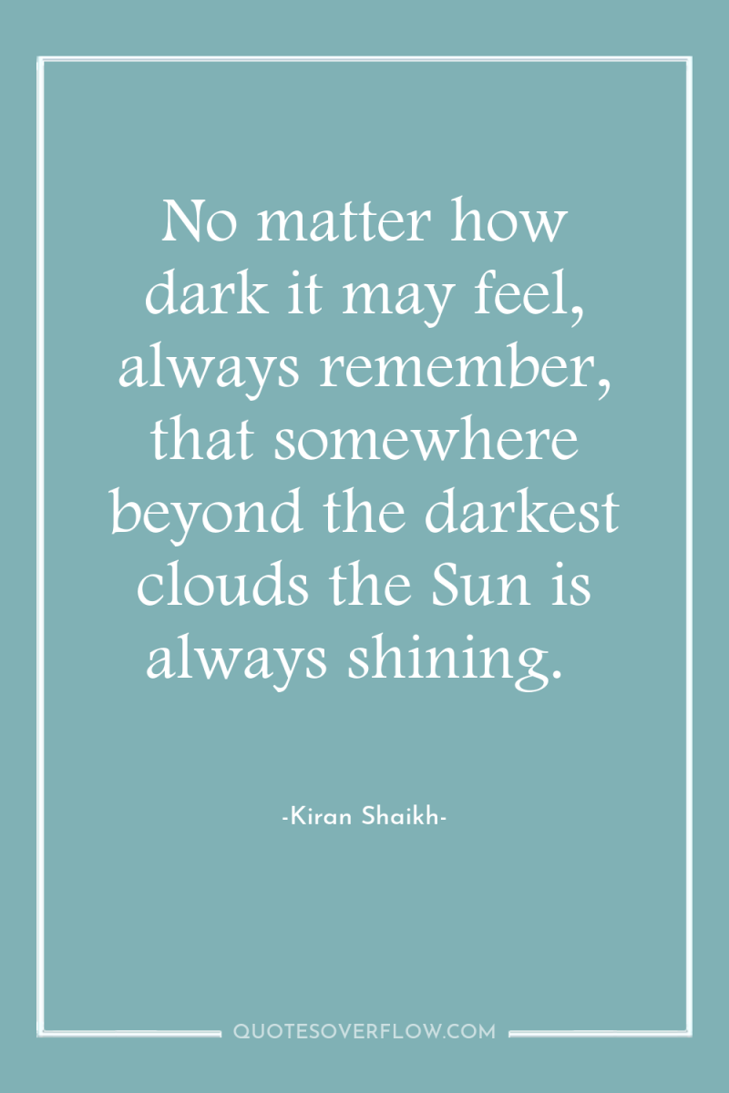 No matter how dark it may feel, always remember, that...