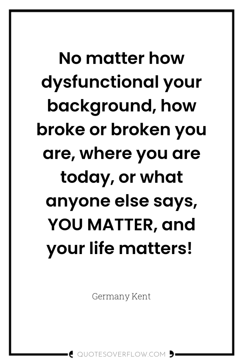 No matter how dysfunctional your background, how broke or broken...