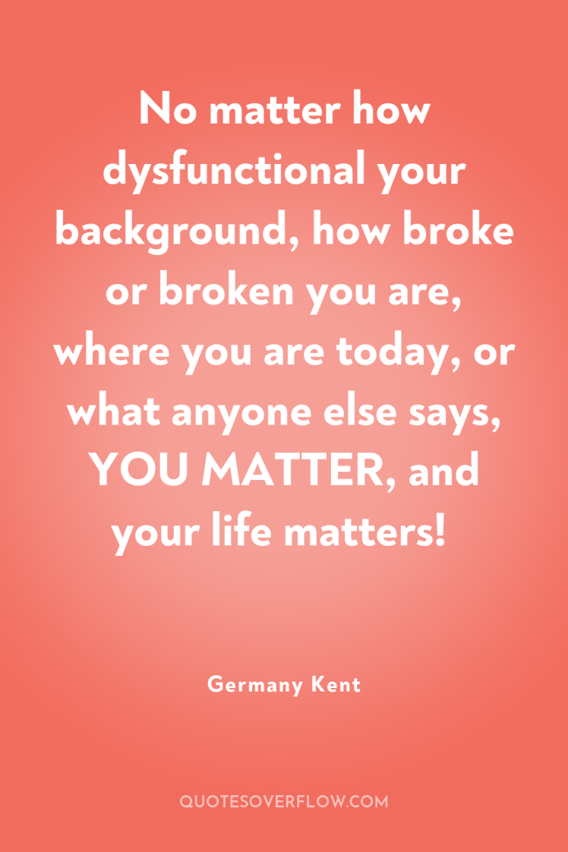 No matter how dysfunctional your background, how broke or broken...