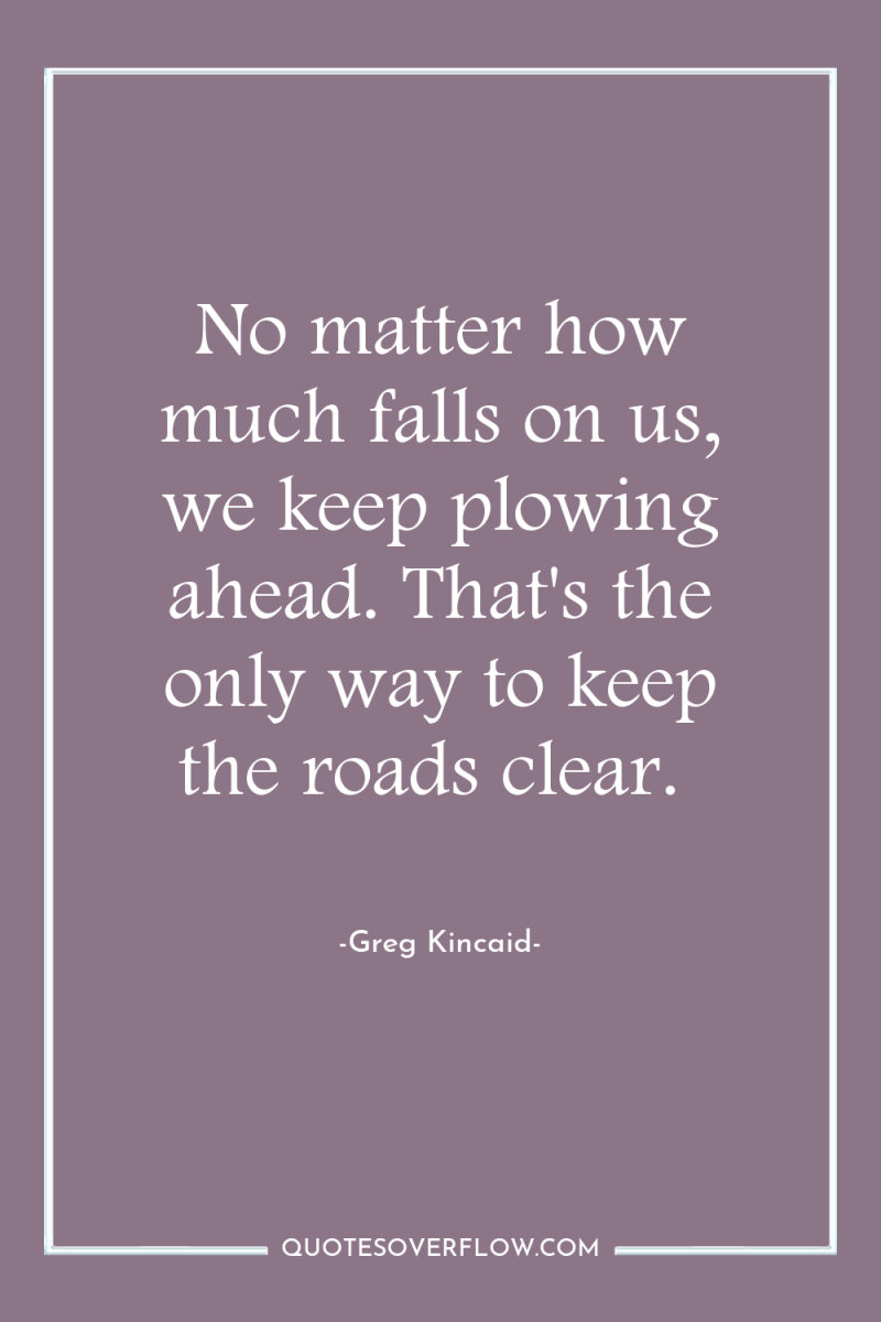 No matter how much falls on us, we keep plowing...