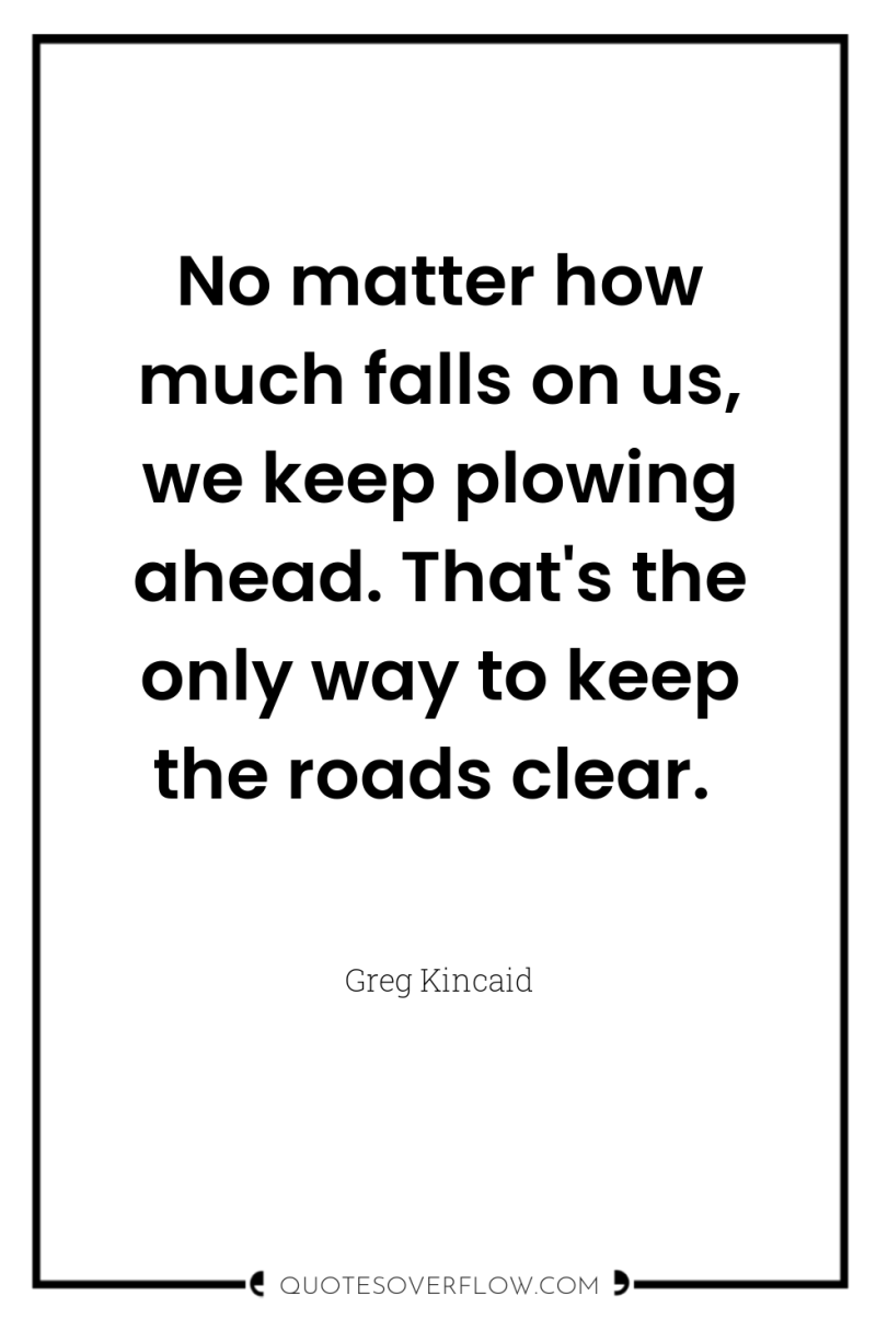 No matter how much falls on us, we keep plowing...