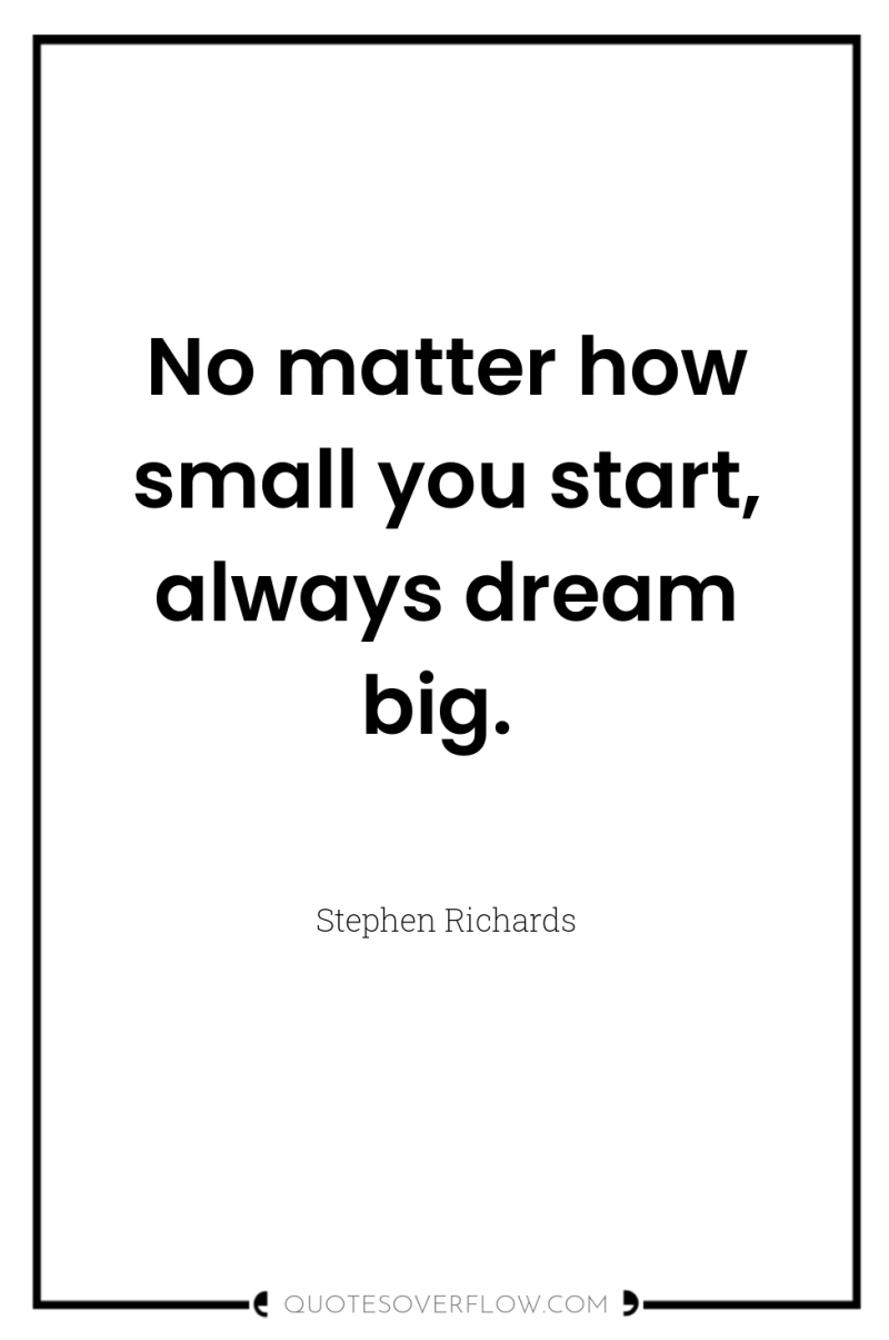 No matter how small you start, always dream big. 