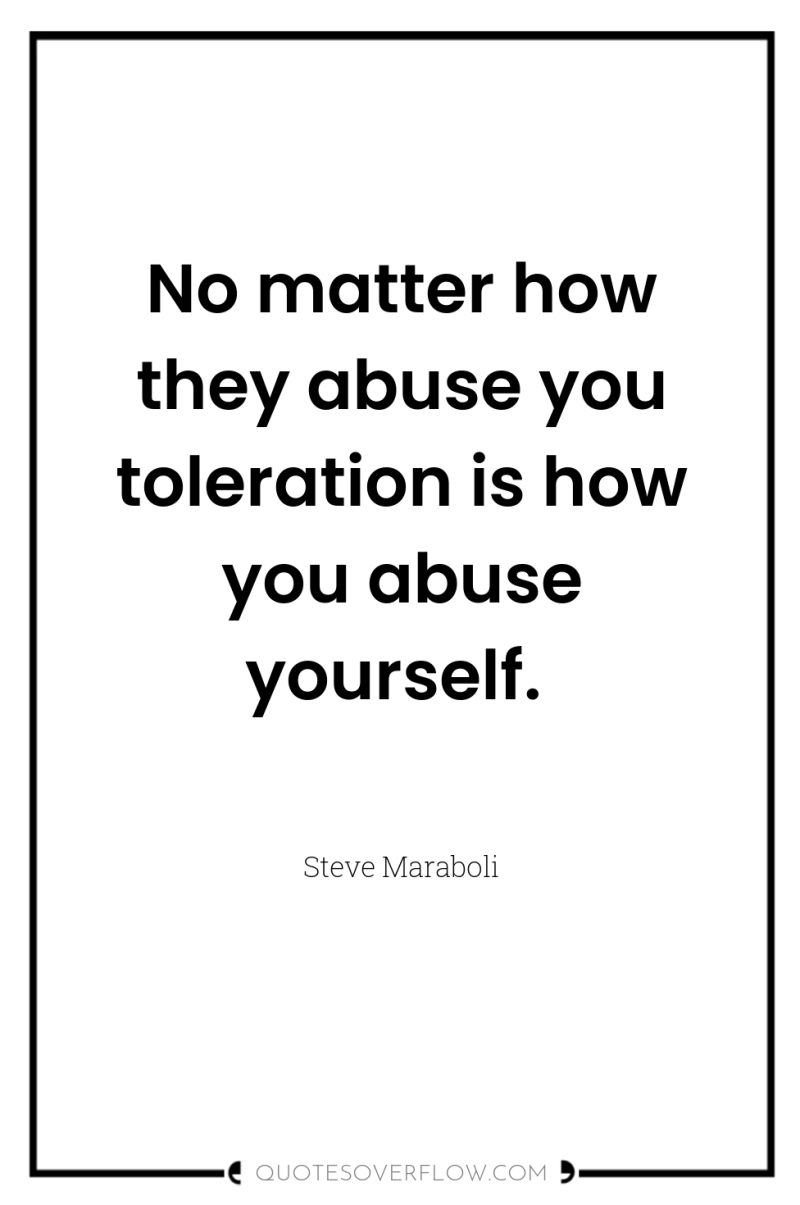 No matter how they abuse you toleration is how you...