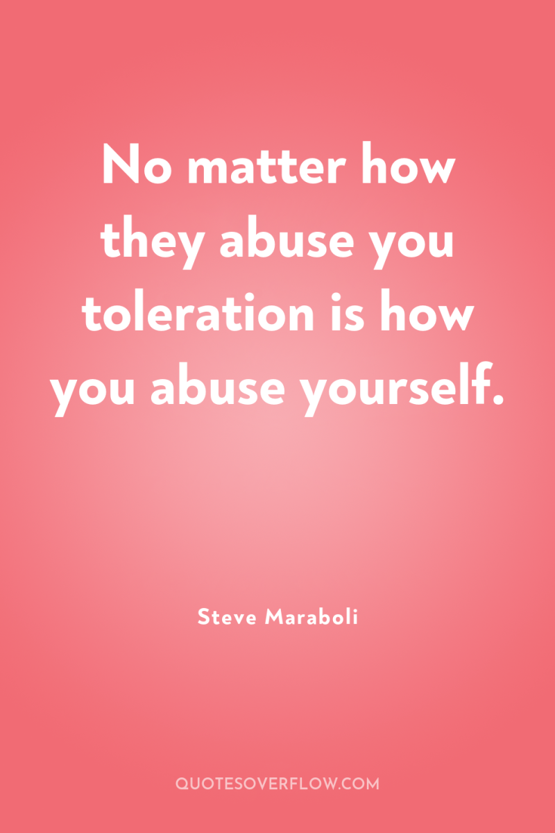 No matter how they abuse you toleration is how you...