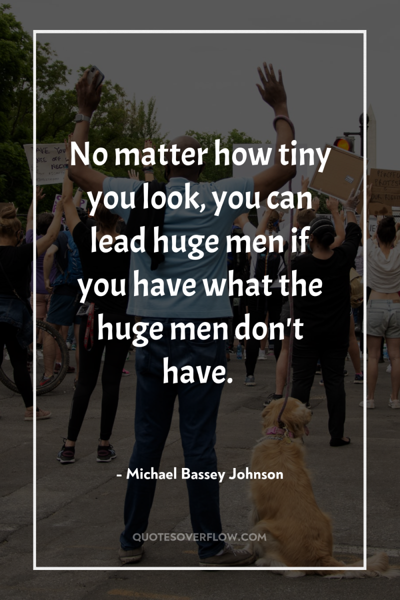 No matter how tiny you look, you can lead huge...