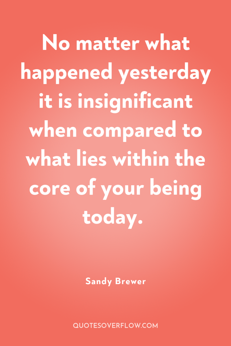 No matter what happened yesterday it is insignificant when compared...