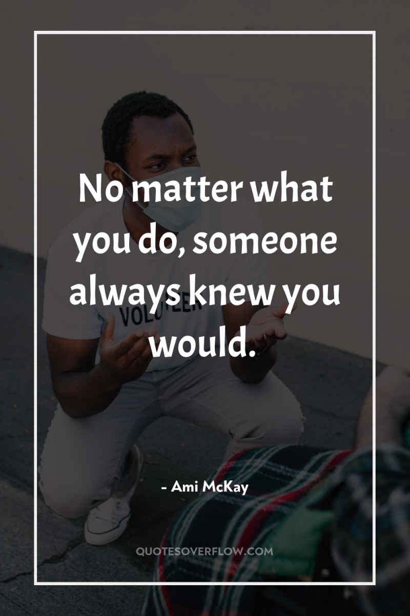 No matter what you do, someone always knew you would. 