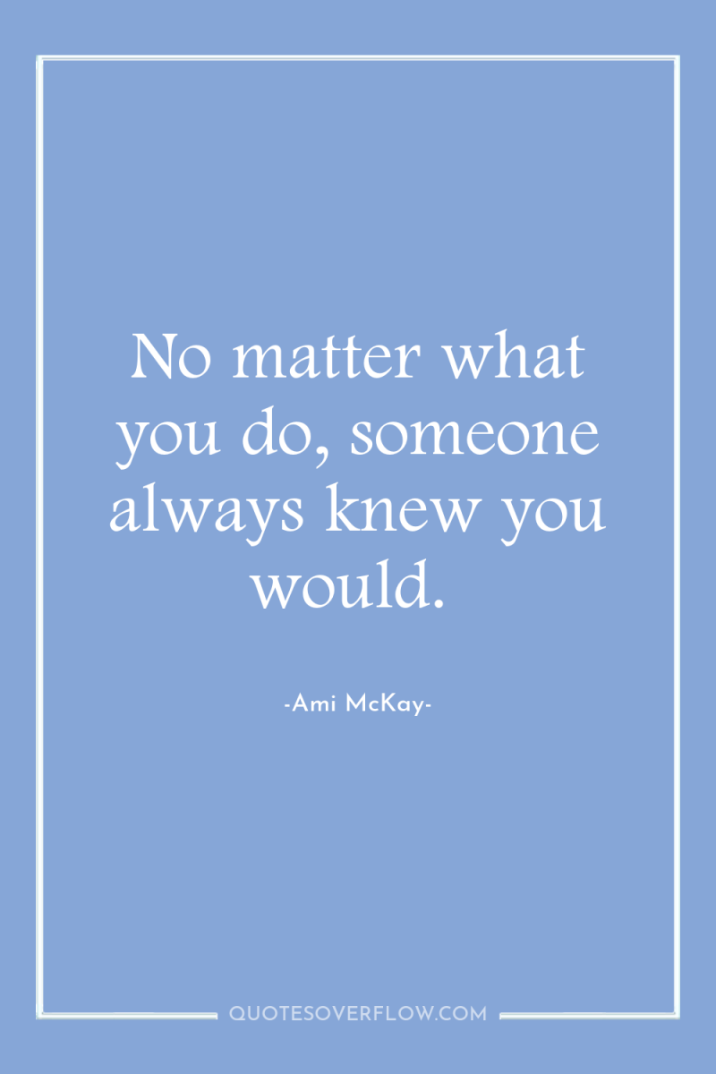 No matter what you do, someone always knew you would. 