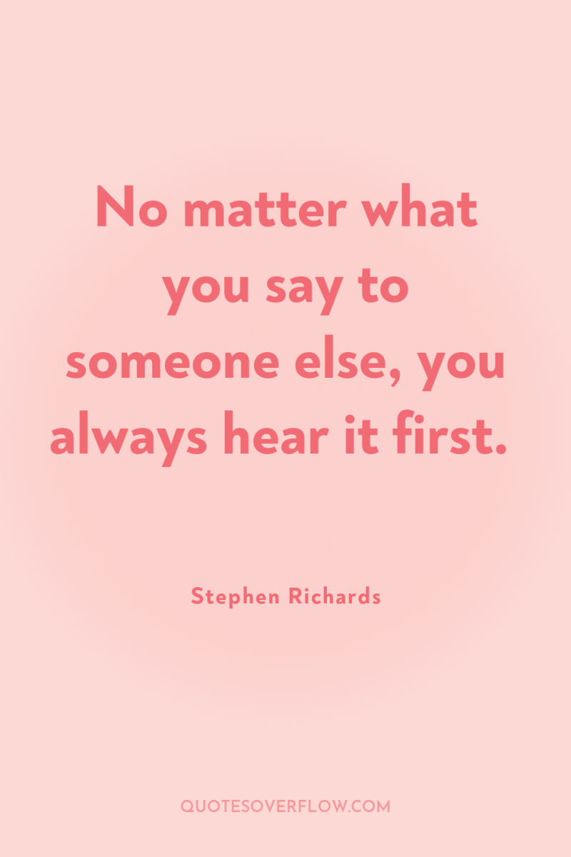 No matter what you say to someone else, you always...