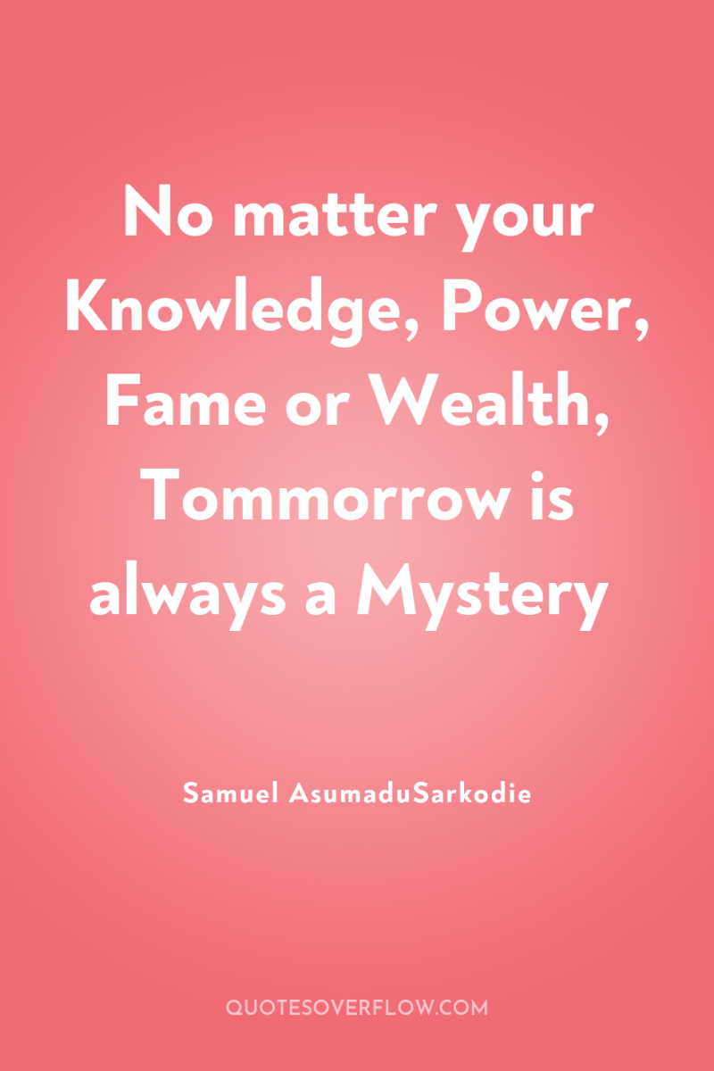 No matter your Knowledge, Power, Fame or Wealth, Tommorrow is...