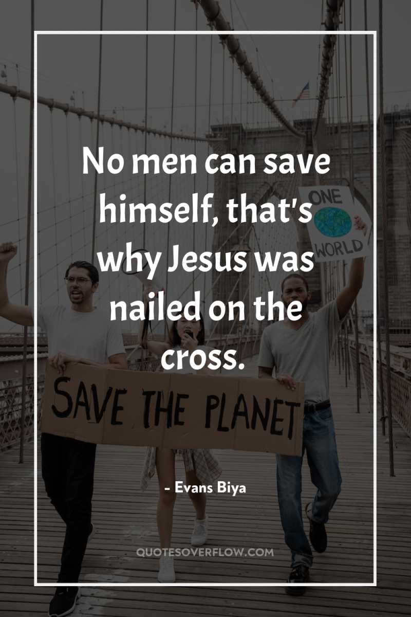 No men can save himself, that's why Jesus was nailed...