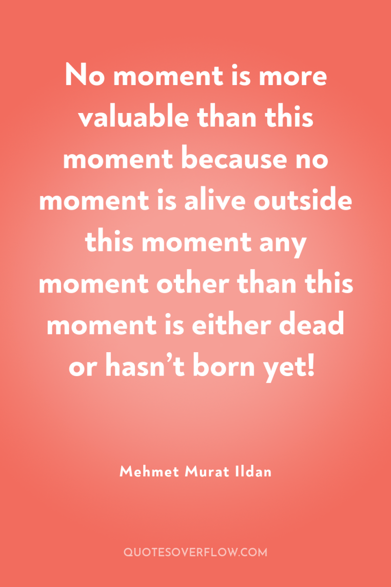 No moment is more valuable than this moment because no...