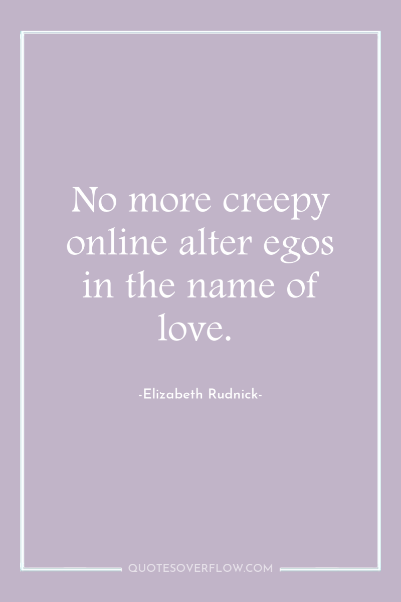 No more creepy online alter egos in the name of...