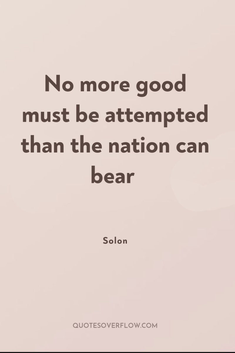 No more good must be attempted than the nation can...