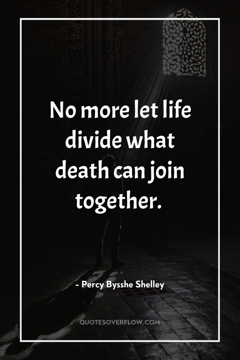 No more let life divide what death can join together. 