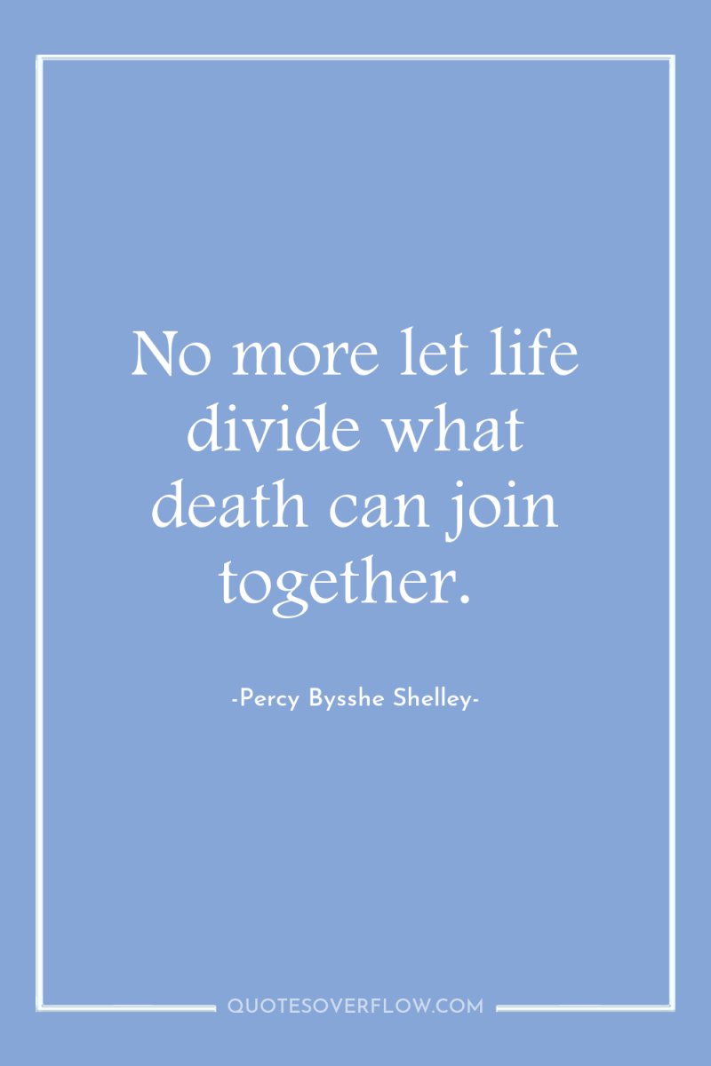 No more let life divide what death can join together. 