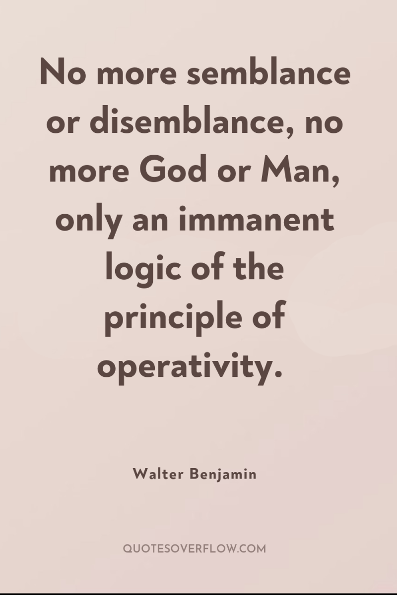 No more semblance or disemblance, no more God or Man,...