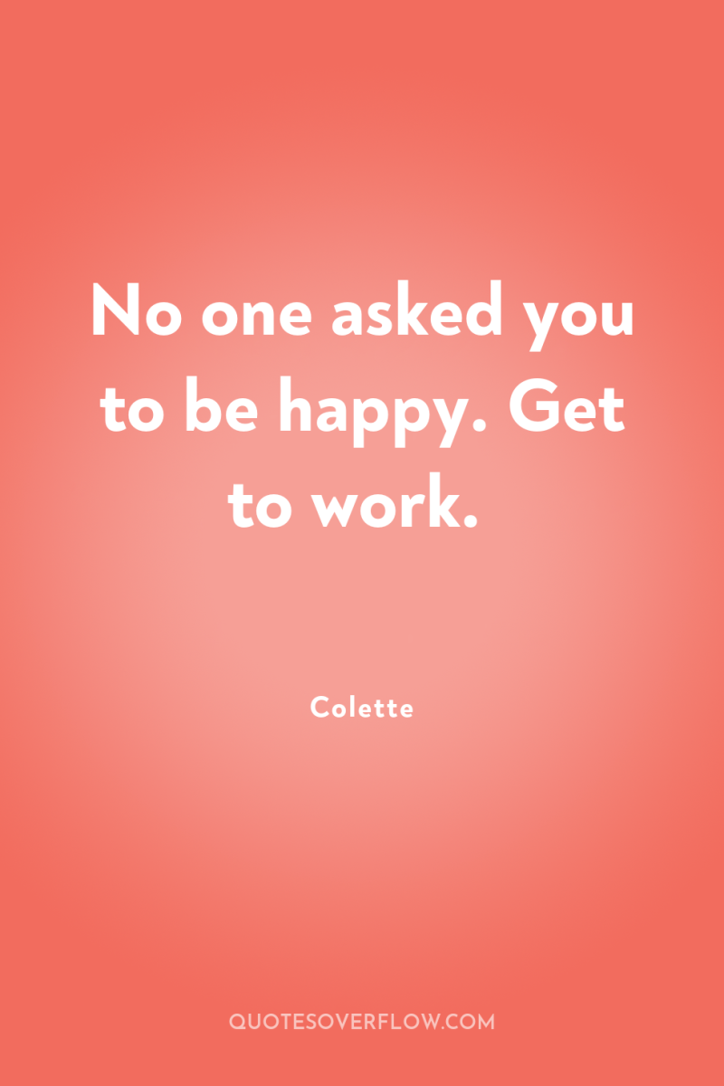 No one asked you to be happy. Get to work. 