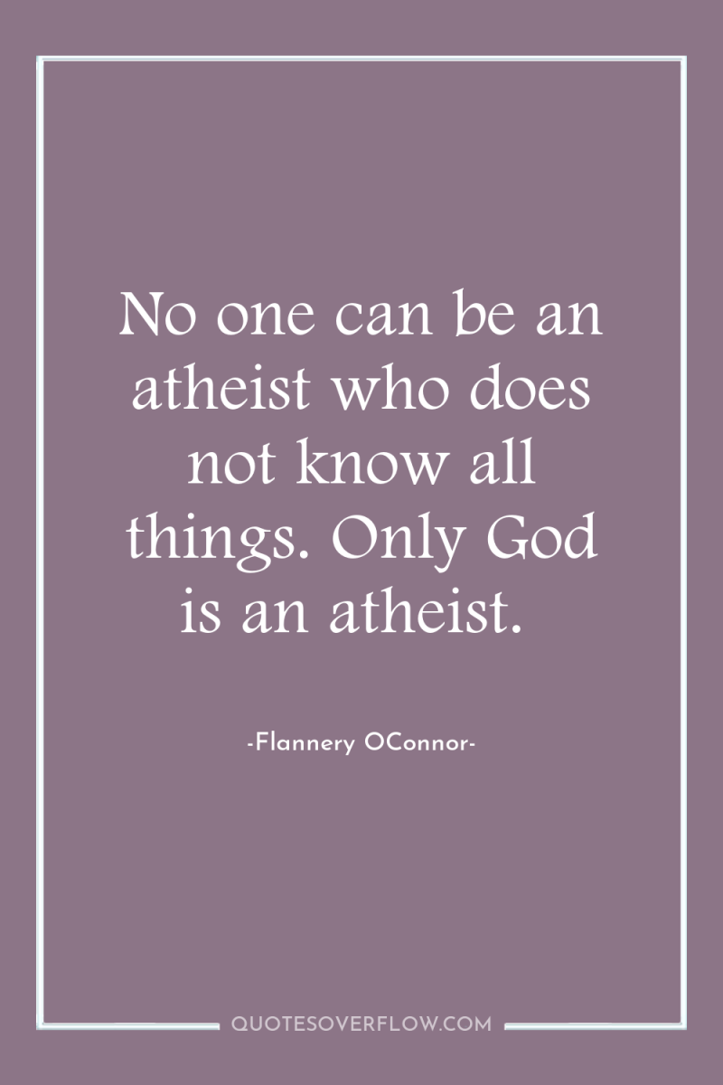 No one can be an atheist who does not know...