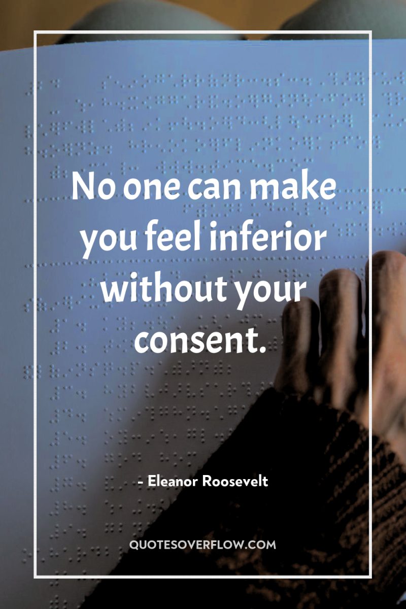 No one can make you feel inferior without your consent. 
