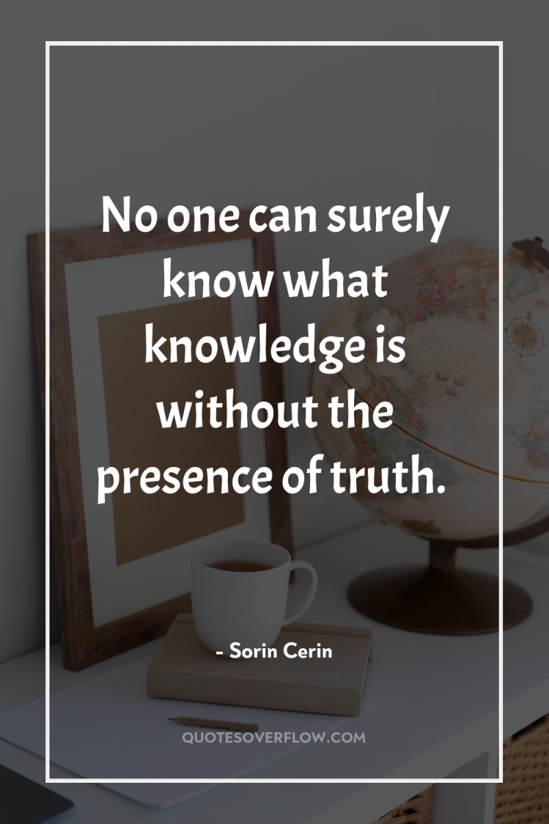 No one can surely know what knowledge is without the...