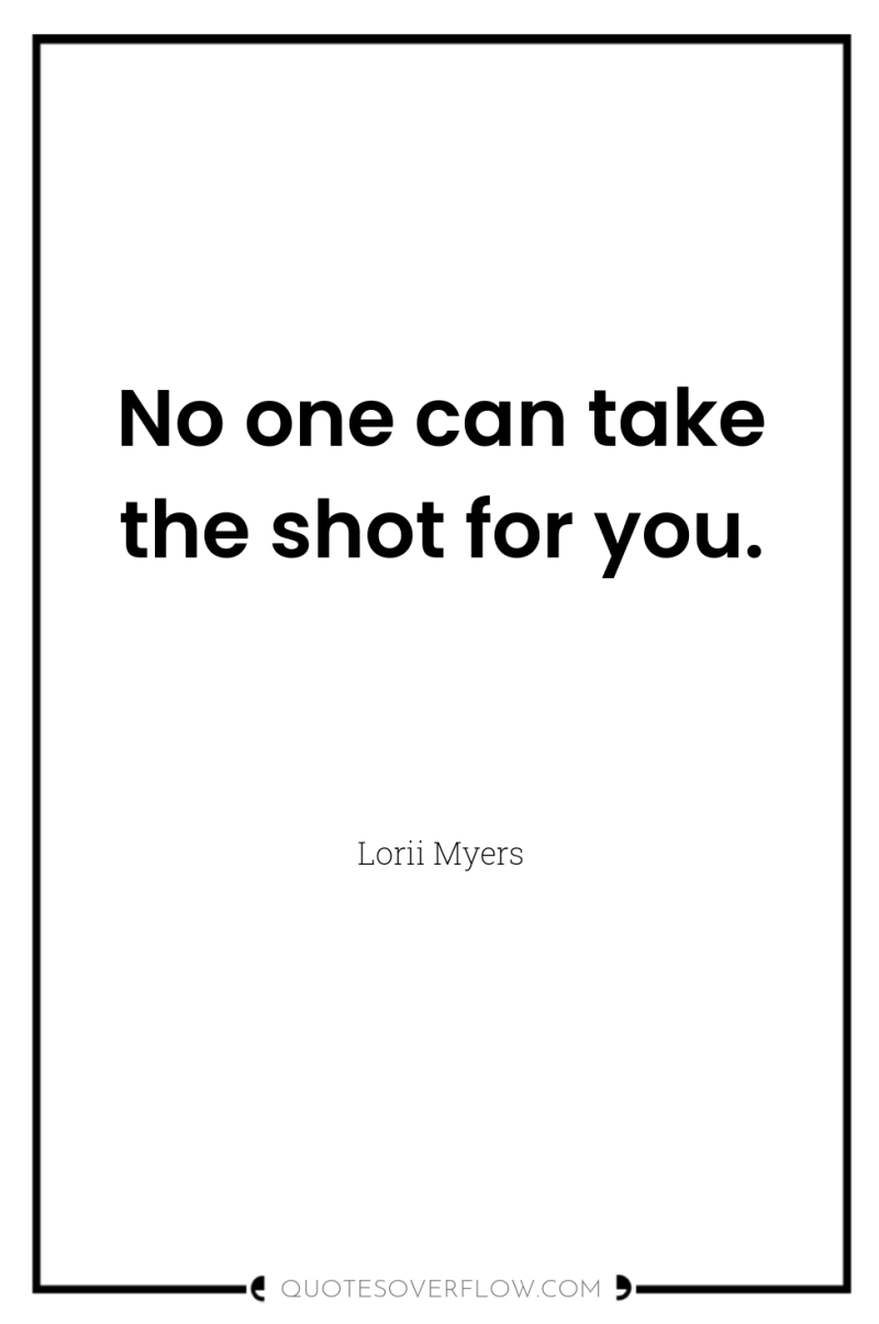 No one can take the shot for you. 