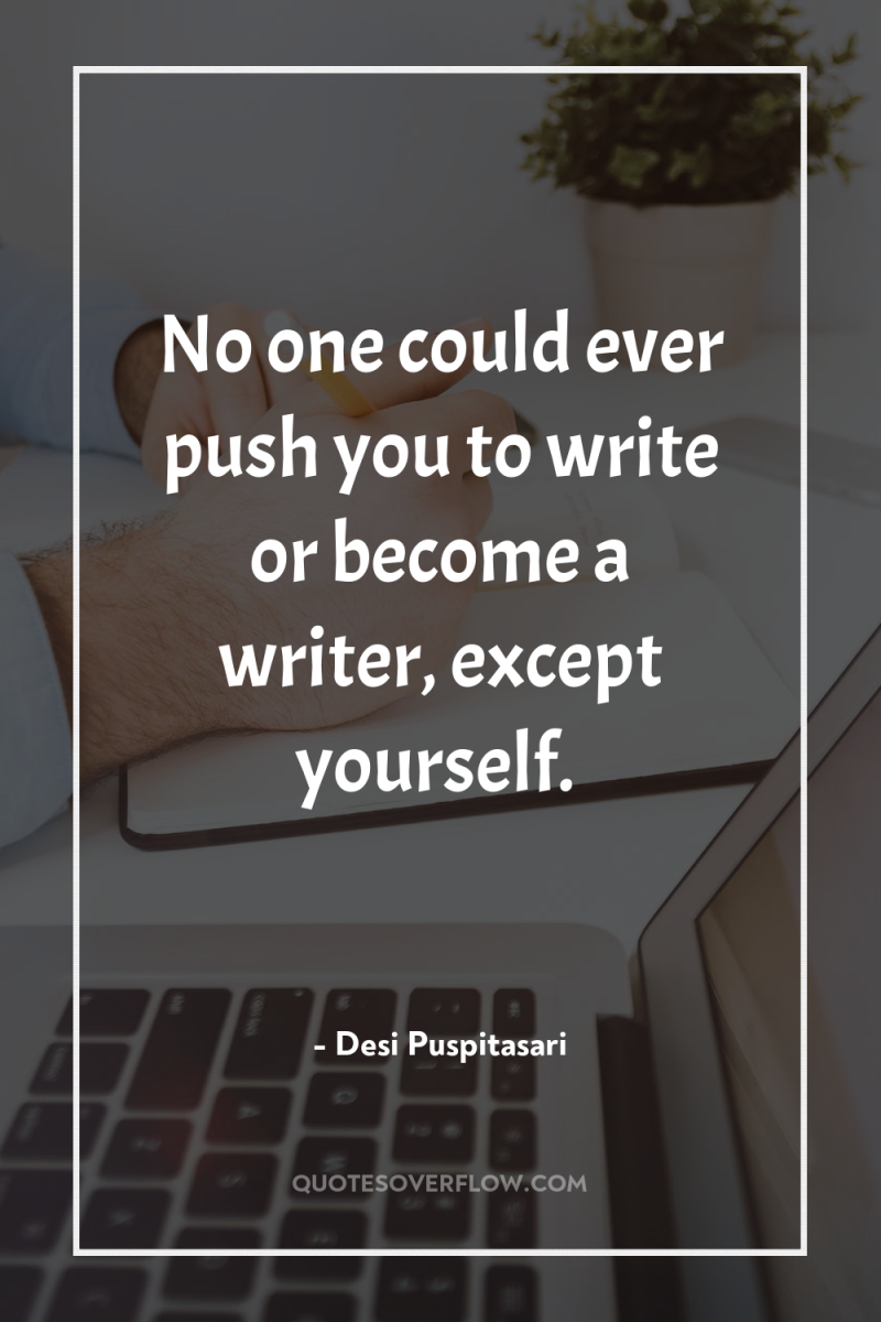 No one could ever push you to write or become...
