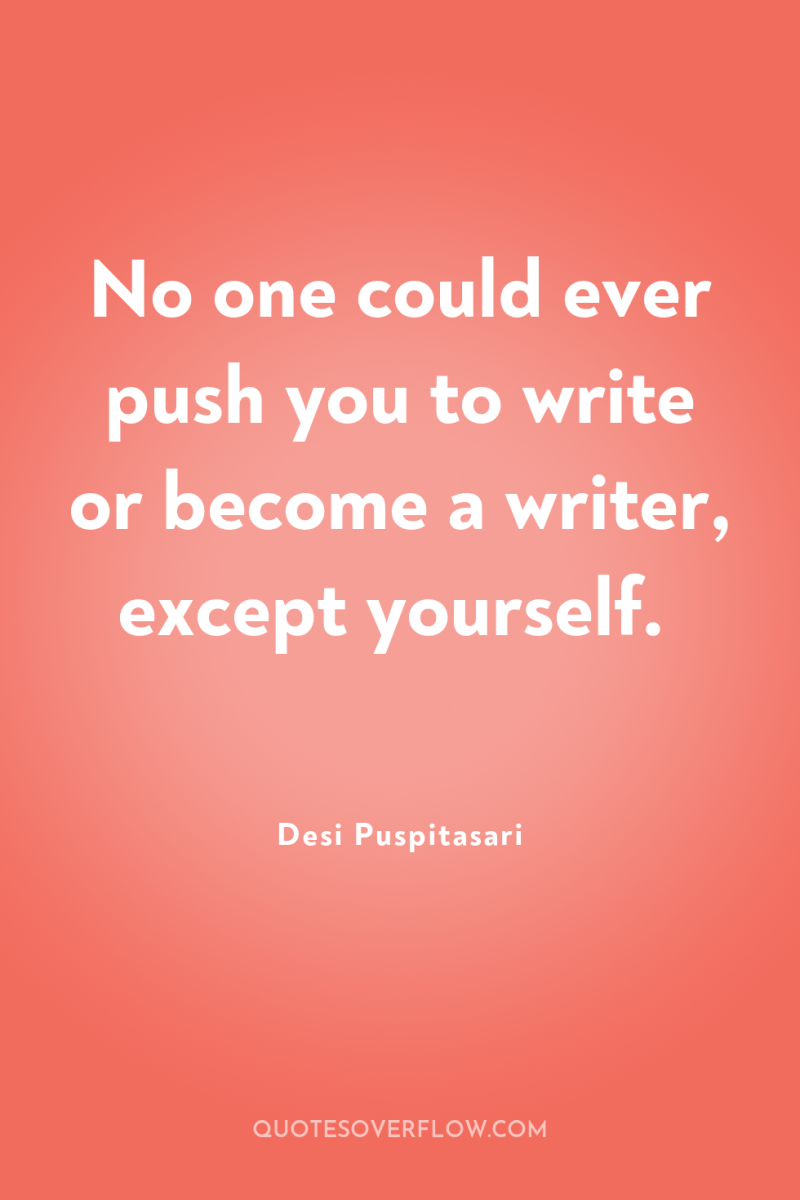 No one could ever push you to write or become...
