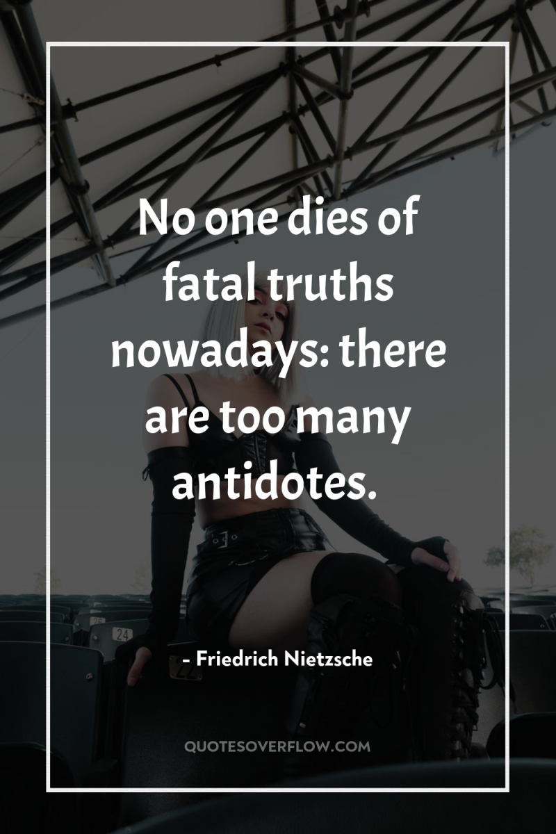 No one dies of fatal truths nowadays: there are too...