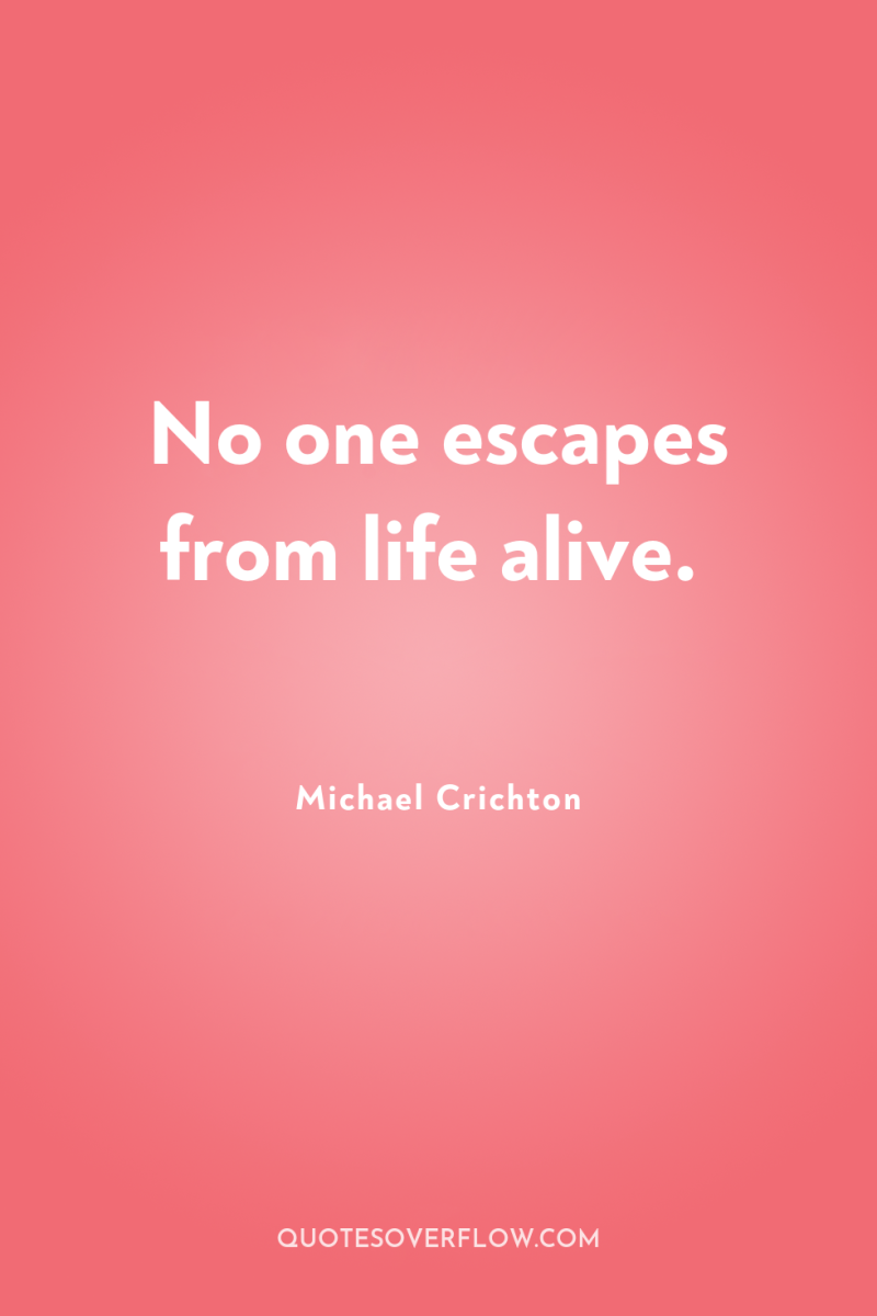 No one escapes from life alive. 