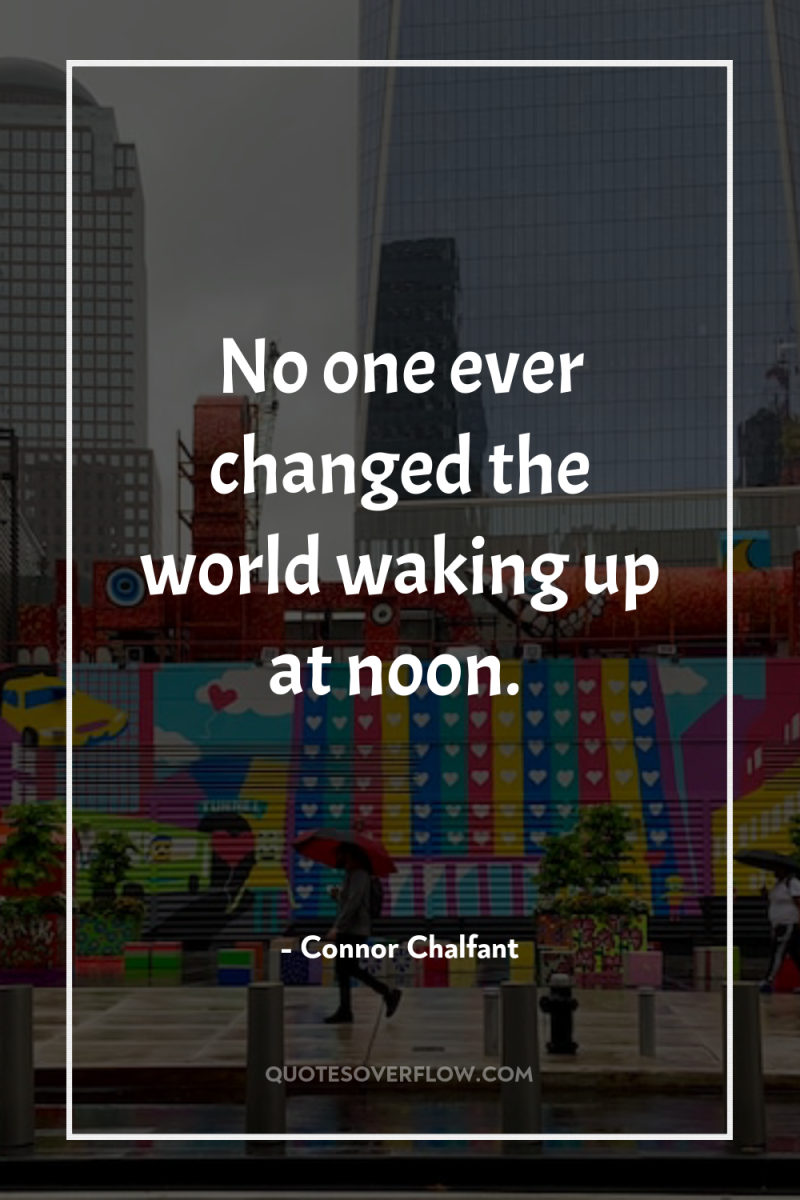 No one ever changed the world waking up at noon. 