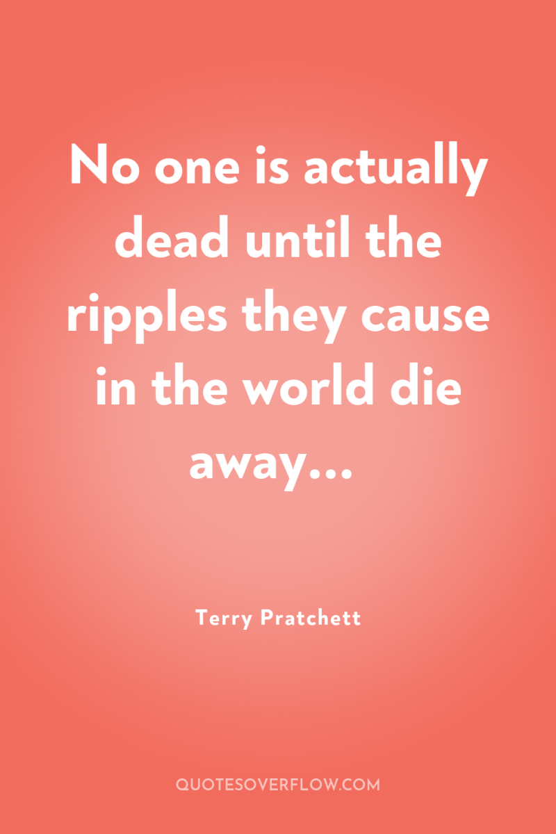 No one is actually dead until the ripples they cause...
