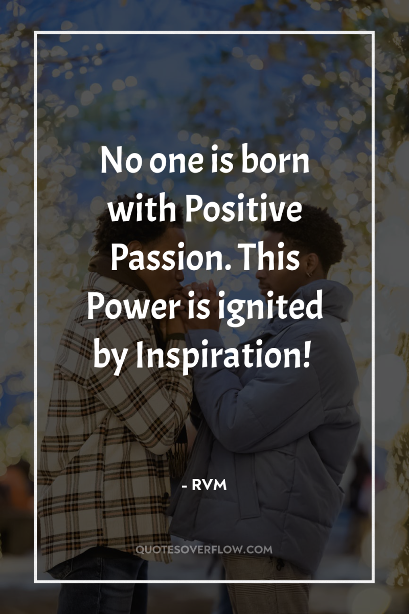 No one is born with Positive Passion. This Power is...