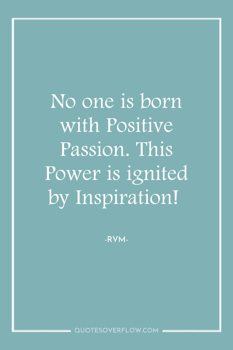 No one is born with Positive Passion. This Power is...