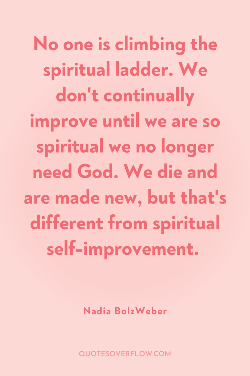 No one is climbing the spiritual ladder. We don't continually...