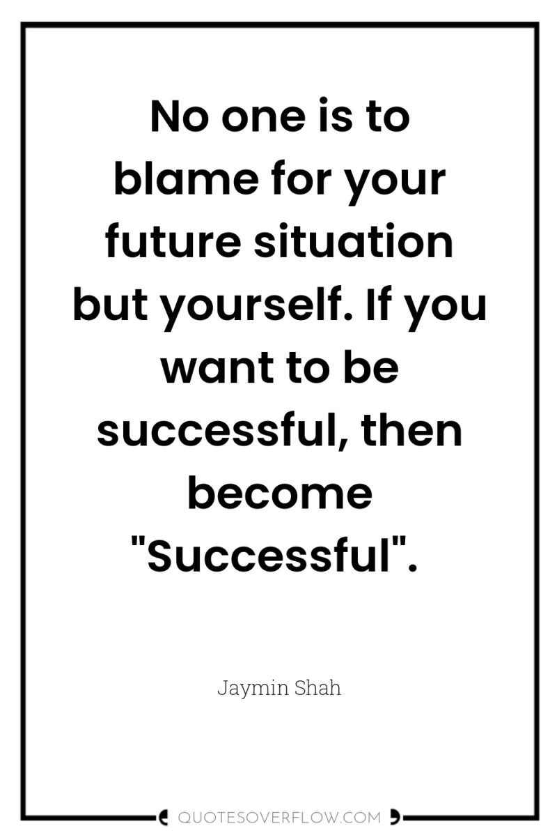 No one is to blame for your future situation but...
