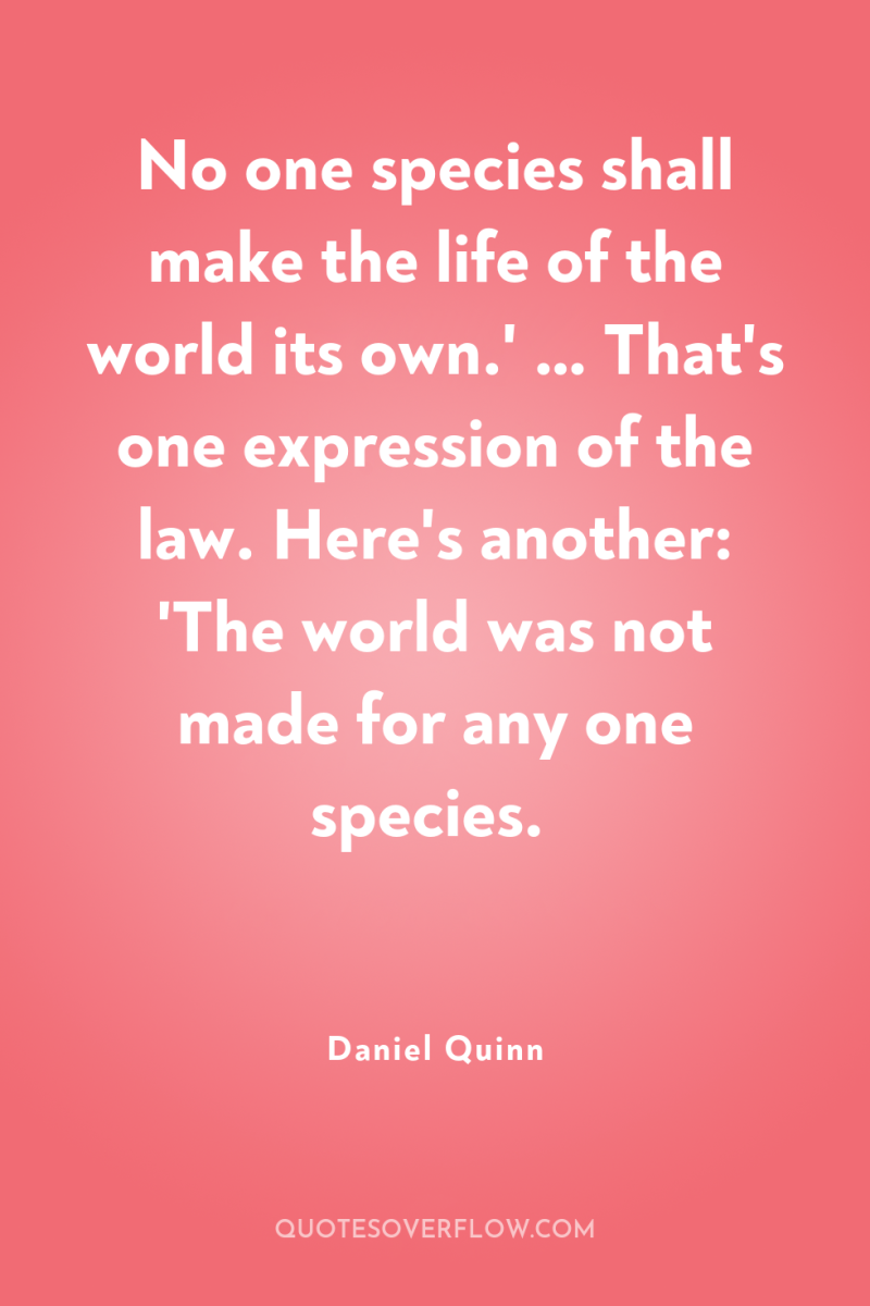 No one species shall make the life of the world...