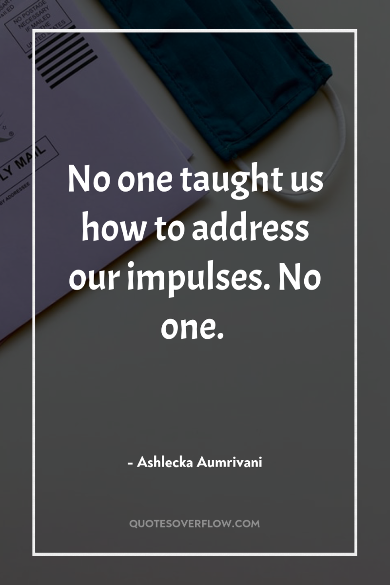 No one taught us how to address our impulses. No...