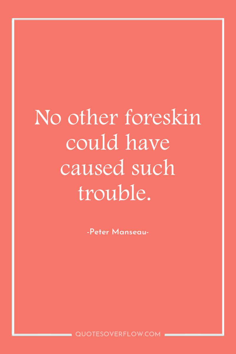 No other foreskin could have caused such trouble. 
