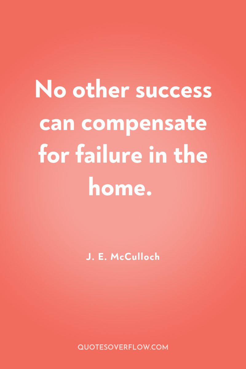 No other success can compensate for failure in the home. 