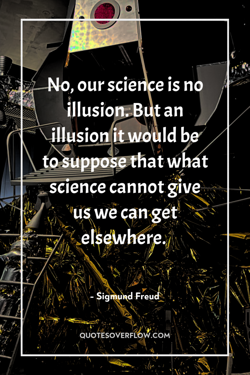 No, our science is no illusion. But an illusion it...