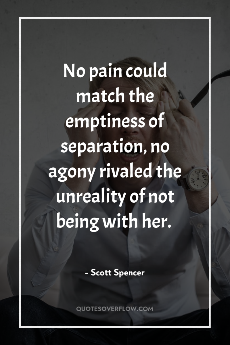 No pain could match the emptiness of separation, no agony...