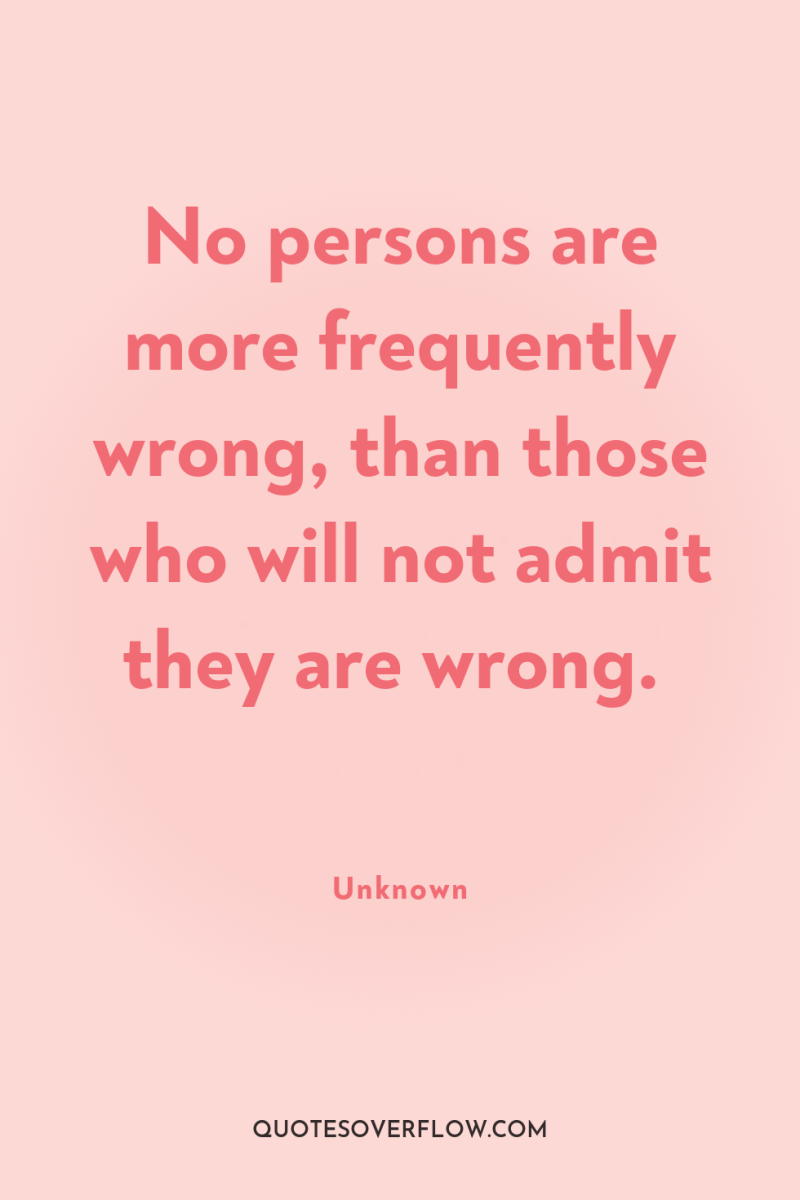 No persons are more frequently wrong, than those who will...