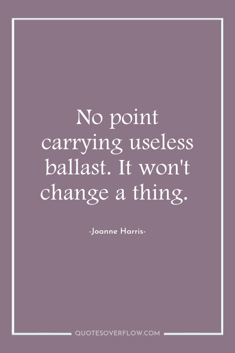 No point carrying useless ballast. It won't change a thing. 