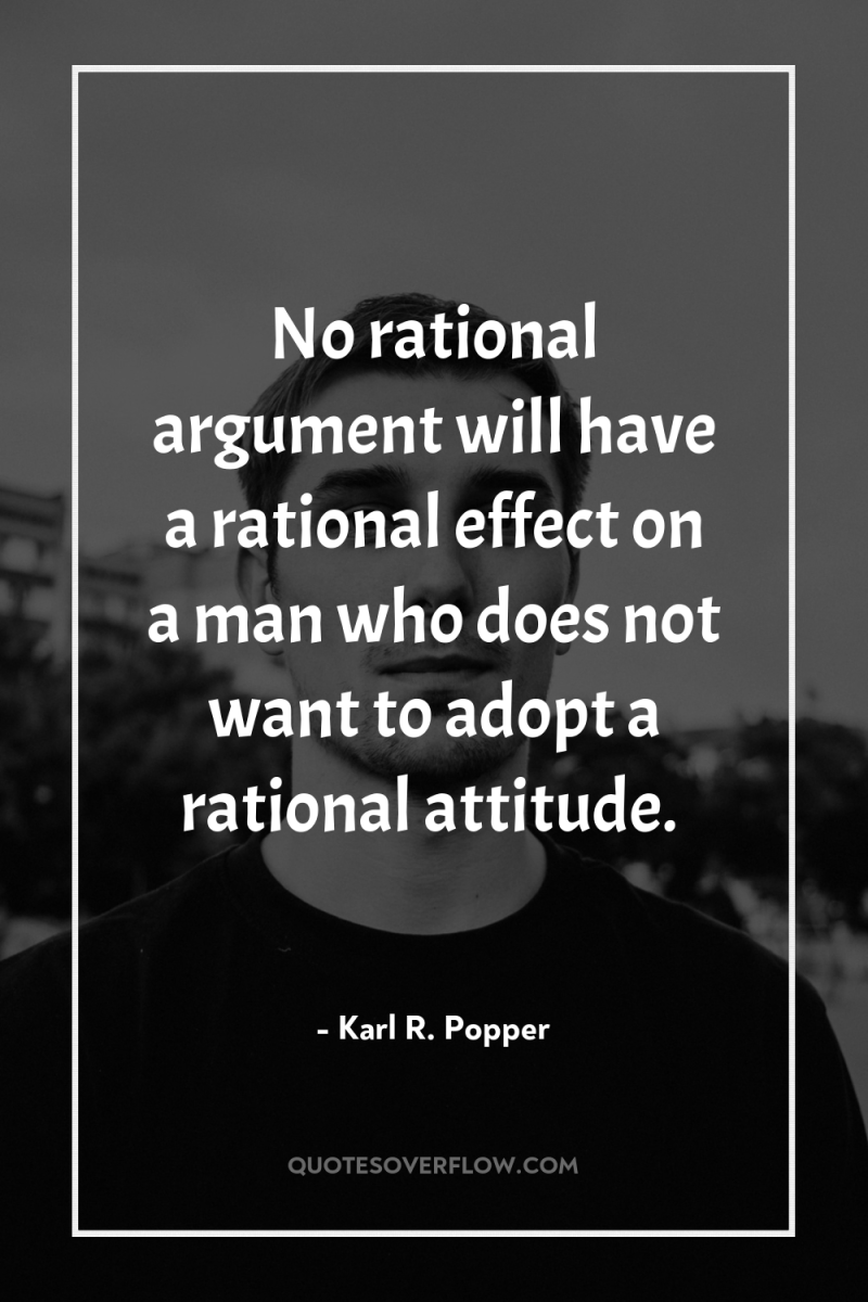 No rational argument will have a rational effect on a...