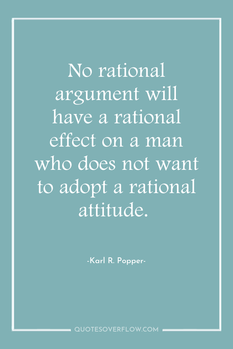 No rational argument will have a rational effect on a...