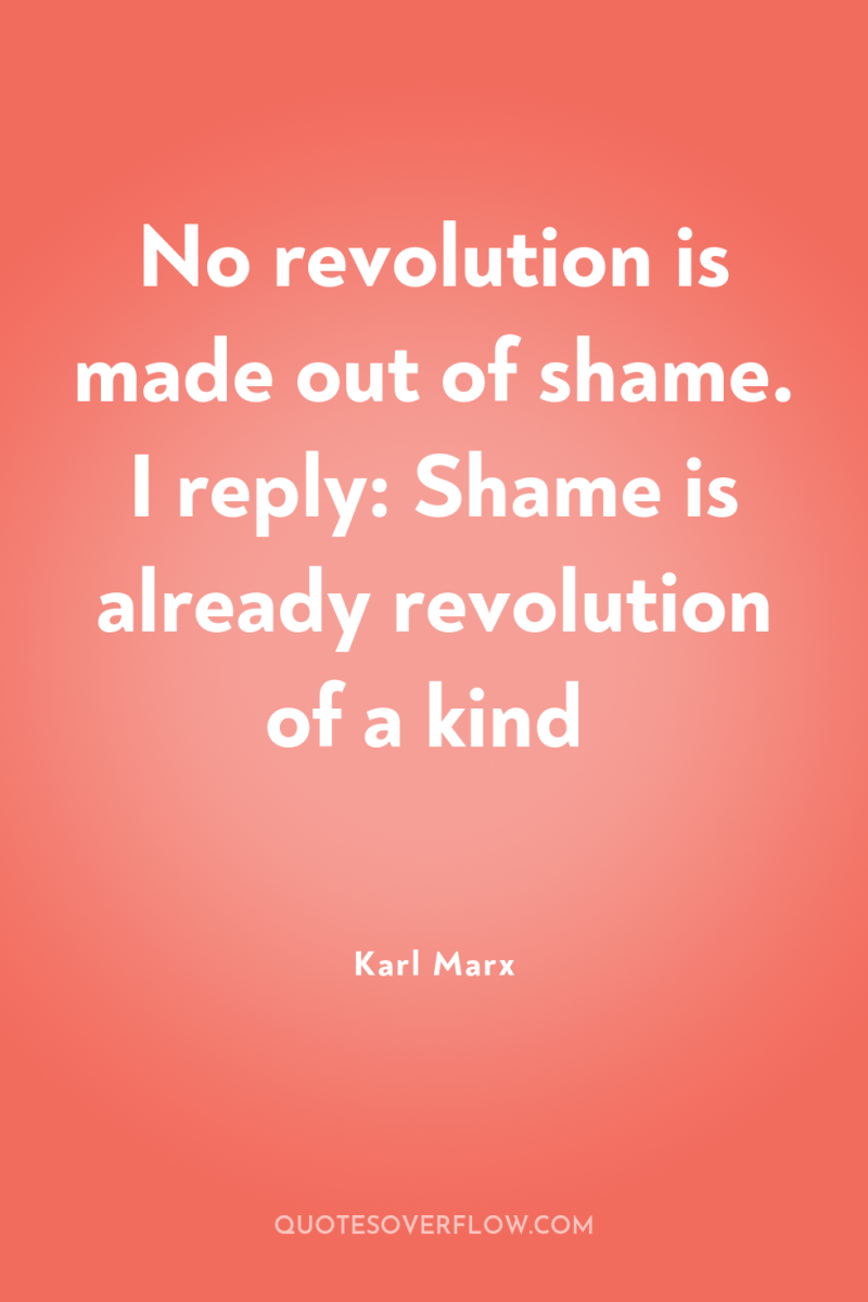 No revolution is made out of shame. I reply: Shame...