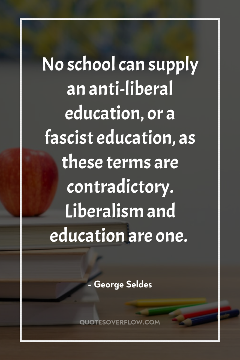 No school can supply an anti-liberal education, or a fascist...